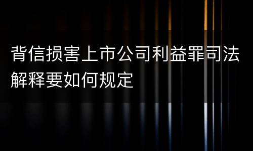 背信损害上市公司利益罪司法解释要如何规定