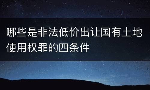 哪些是非法低价出让国有土地使用权罪的四条件