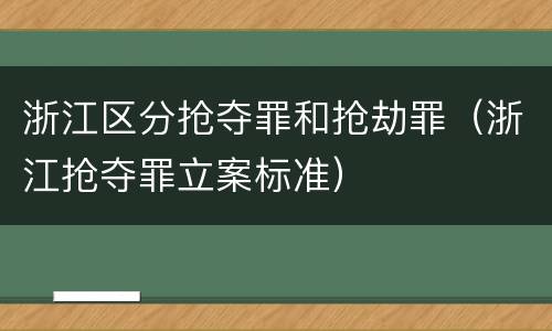 浙江区分抢夺罪和抢劫罪（浙江抢夺罪立案标准）