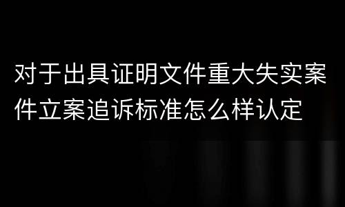 对于出具证明文件重大失实案件立案追诉标准怎么样认定