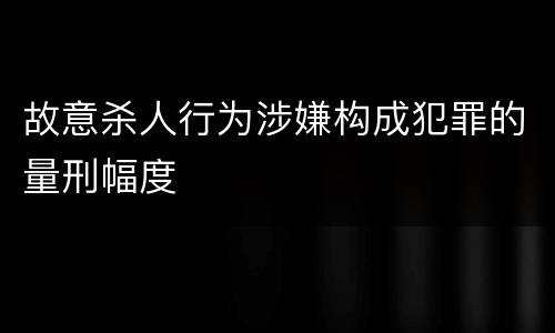 故意杀人行为涉嫌构成犯罪的量刑幅度