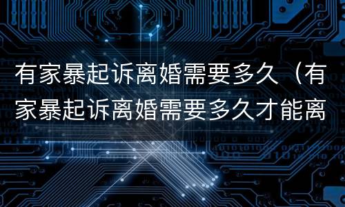 有家暴起诉离婚需要多久（有家暴起诉离婚需要多久才能离婚）