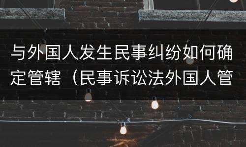 与外国人发生民事纠纷如何确定管辖（民事诉讼法外国人管辖）