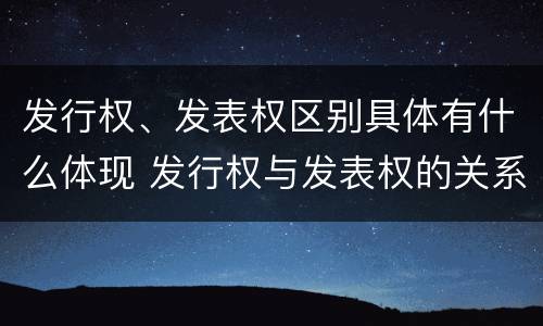 发行权、发表权区别具体有什么体现 发行权与发表权的关系