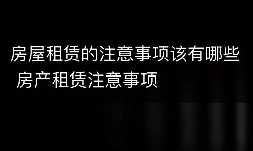 房屋租赁的注意事项该有哪些 房产租赁注意事项