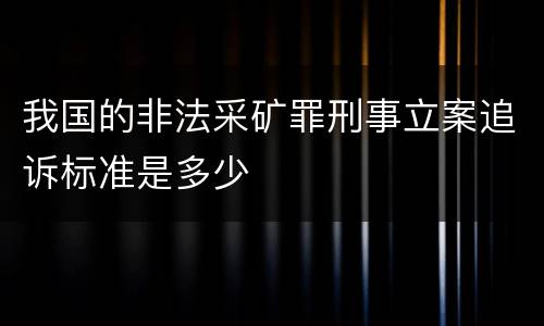 我国的非法采矿罪刑事立案追诉标准是多少