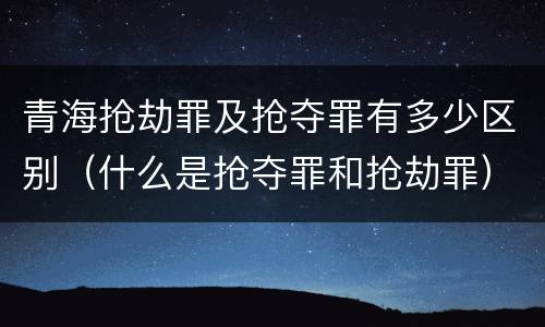 青海抢劫罪及抢夺罪有多少区别（什么是抢夺罪和抢劫罪）