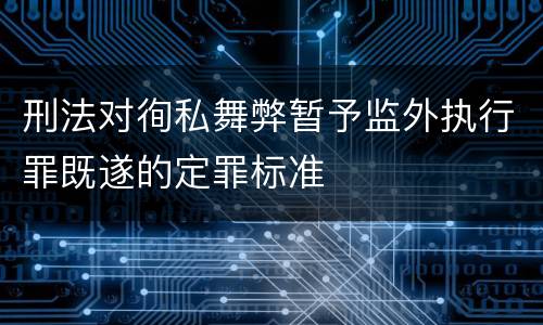 刑法对徇私舞弊暂予监外执行罪既遂的定罪标准