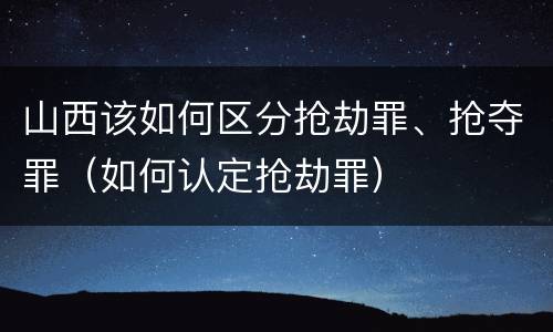 山西该如何区分抢劫罪、抢夺罪（如何认定抢劫罪）