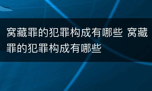 窝藏罪的犯罪构成有哪些 窝藏罪的犯罪构成有哪些