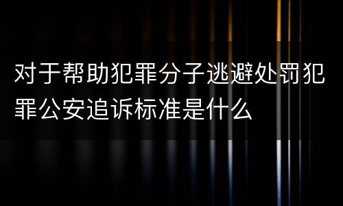 对于帮助犯罪分子逃避处罚犯罪公安追诉标准是什么