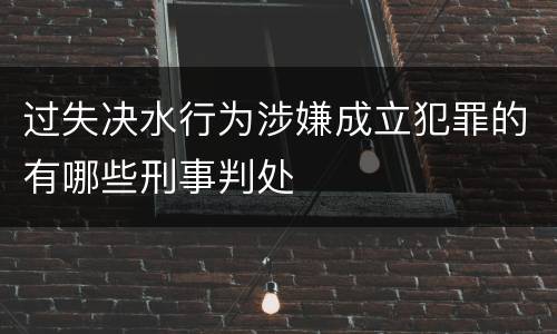 过失决水行为涉嫌成立犯罪的有哪些刑事判处