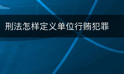 刑法怎样定义单位行贿犯罪