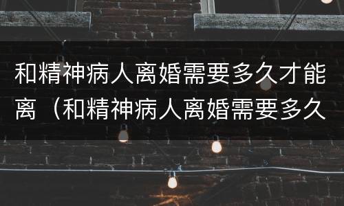 和精神病人离婚需要多久才能离（和精神病人离婚需要多久才能离开）