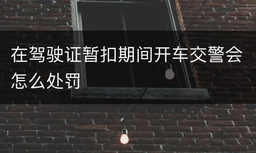 在驾驶证暂扣期间开车交警会怎么处罚