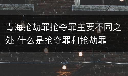 青海抢劫罪抢夺罪主要不同之处 什么是抢夺罪和抢劫罪