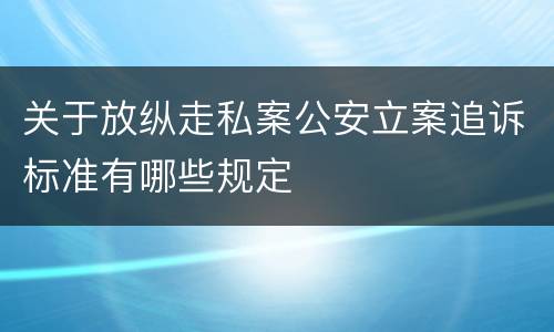 关于放纵走私案公安立案追诉标准有哪些规定