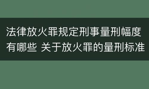 法律放火罪规定刑事量刑幅度有哪些 关于放火罪的量刑标准