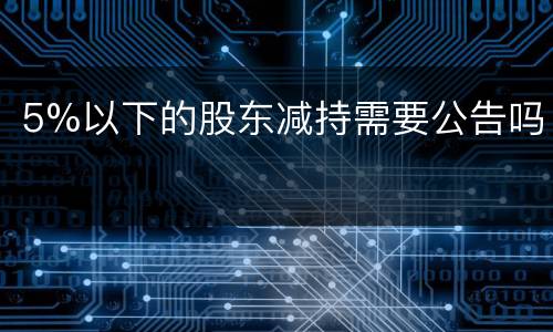 5%以下的股东减持需要公告吗