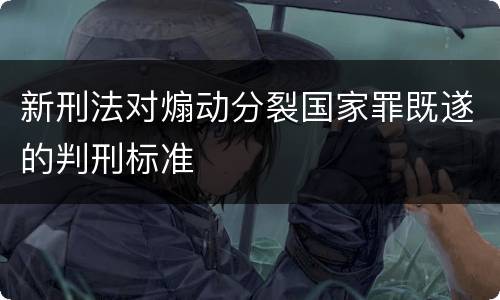 新刑法对煽动分裂国家罪既遂的判刑标准