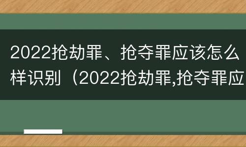 2022抢劫罪、抢夺罪应该怎么样识别（2022抢劫罪,抢夺罪应该怎么样识别证据）