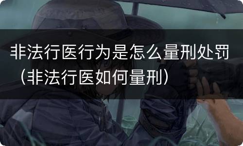 非法行医行为是怎么量刑处罚（非法行医如何量刑）