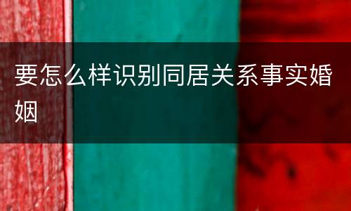 要怎么样识别同居关系事实婚姻