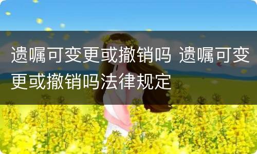 遗嘱可变更或撤销吗 遗嘱可变更或撤销吗法律规定