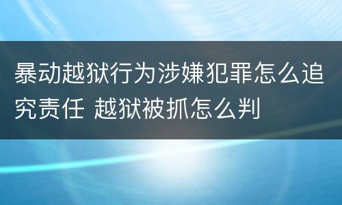 暴动越狱行为涉嫌犯罪怎么追究责任 越狱被抓怎么判