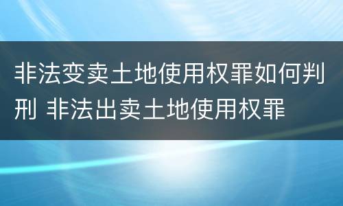 非法变卖土地使用权罪如何判刑 非法出卖土地使用权罪
