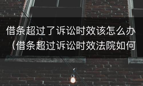 借条超过了诉讼时效该怎么办（借条超过诉讼时效法院如何处理）