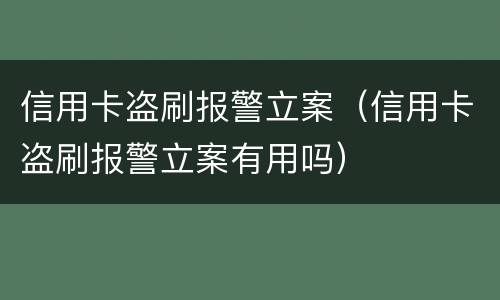 信用卡盗刷报警立案（信用卡盗刷报警立案有用吗）