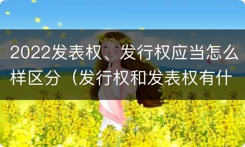 2022发表权、发行权应当怎么样区分（发行权和发表权有什么区别）