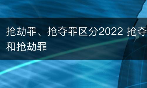 抢劫罪、抢夺罪区分2022 抢夺和抢劫罪