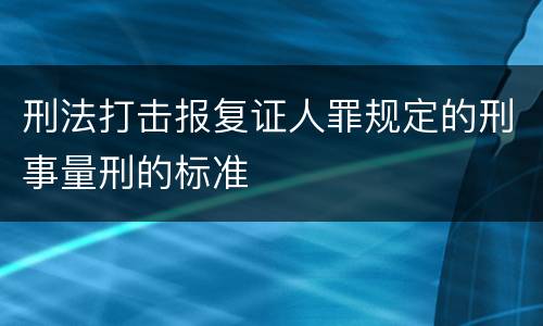 刑法打击报复证人罪规定的刑事量刑的标准