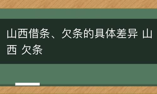 山西借条、欠条的具体差异 山西 欠条