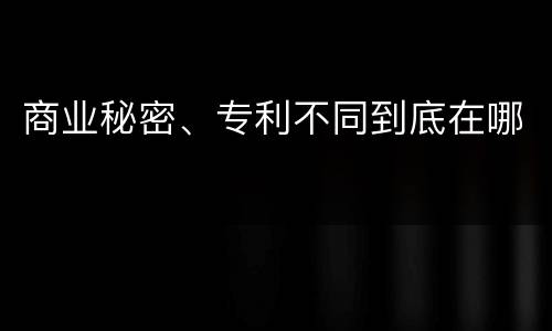 商业秘密、专利不同到底在哪