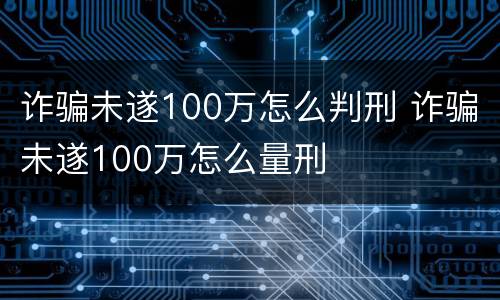 诈骗未遂100万怎么判刑 诈骗未遂100万怎么量刑