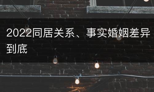 2022同居关系、事实婚姻差异到底