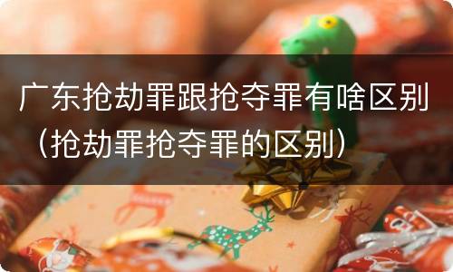 广东抢劫罪跟抢夺罪有啥区别（抢劫罪抢夺罪的区别）