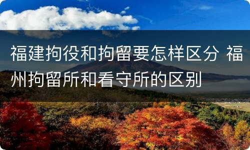 福建拘役和拘留要怎样区分 福州拘留所和看守所的区别