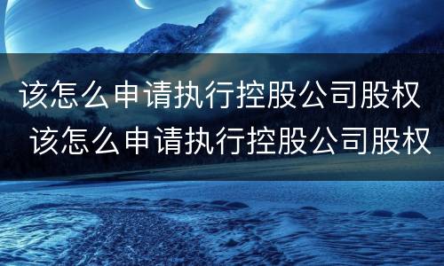 该怎么申请执行控股公司股权 该怎么申请执行控股公司股权转让