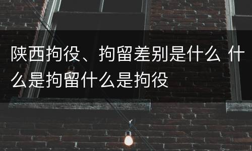 陕西拘役、拘留差别是什么 什么是拘留什么是拘役