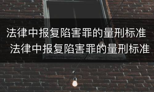 法律中报复陷害罪的量刑标准 法律中报复陷害罪的量刑标准是