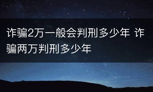 诈骗2万一般会判刑多少年 诈骗两万判刑多少年
