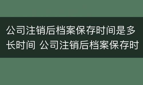 公司注销后档案保存时间是多长时间 公司注销后档案保存时间是多长时间啊