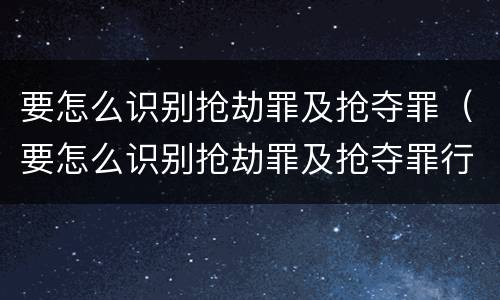 要怎么识别抢劫罪及抢夺罪（要怎么识别抢劫罪及抢夺罪行）