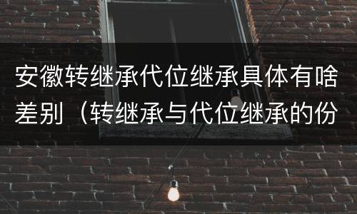 安徽转继承代位继承具体有啥差别（转继承与代位继承的份额有什么区别）