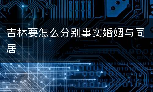 吉林要怎么分别事实婚姻与同居