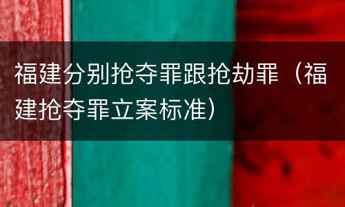 福建分别抢夺罪跟抢劫罪（福建抢夺罪立案标准）